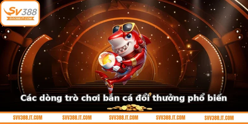 Các dòng trò chơi bắn cá đổi thưởng phổ biến