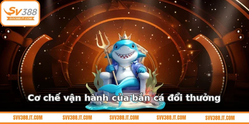 Cơ chế vận hành của bắn cá đổi thưởng