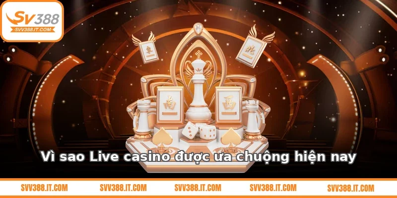 Vì sao Live casino được ưa chuộng hiện nay